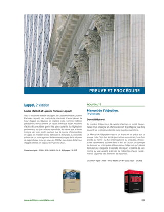 Preuve et ProCédure

L’appel,	2e	édition	                                                 Nouveauté

louise Mailhot et lysanne Pariseau-legault                           Manuel de l’objection,	
Voici la deuxième édition de L’appel, de Louise Mailhot et Lysanne
                                                                     3e	édition	
Pariseau-Legault, qui traite de la procédure d’appel devant la
                                                                     donald Béchard
Cour d’appel du Québec en matière civile. Comme l’édition
précédente, elles contient un rappel théorique et des modèles        En matière d’objections, la rapidité d’action est la clé. L’expé-
d’actes de procédure parmi les plus courants. La législation         rience nous enseigne en effet que le sort d’un litige se joue très
pertinente y est par ailleurs reproduite, de même que le texte       souvent sur la réponse donnée à une ou deux questions.
intégral de trois arrêts portant sur la norme d’intervention
en appel en matière civile, familiale et de faillite. La seconde     Le Manuel de l’objection n’est ni un traité ni un précis sur la
édition de cet ouvrage tient évidemment compte de la réforme         preuve civile. Son but est de permettre au praticien, lors d’un
de la procédure mise en place en 2003 et des règles de la Cour       procès au mérite ou d’un interrogatoire au préalable, de con-
d’appel entrées en vigueur le 1er janvier 2007.                      sulter rapidement, souvent dans le feu de l’action, un ouvrage
                                                                     lui donnant les principales références sur l’objection qu’il désire
                                                                     formuler ou à laquelle il souhaite répliquer, et même de per-
Couverture	rigide	•	2008	•	978-2-89635-174-9	•	456	pages	•	76,95	$   mettre au juge appelé à décider de l’objection d’avoir rapide-
                                                                     ment à sa portée des éléments de réponses.


                                                                     Couverture	rigide	•	2009	•	978-2-89635-324-8	•	2002	pages	•	129,95	$




www.editionsyvonblais.com	                                                                                                              69
 