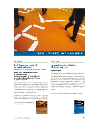 travaIl et reSSourCeS HuMaINeS

Nouveauté                                                           Nouveauté

Droit des rapports collectifs                                       La surveillance de l’utilisation
du travail au Québec                                                d’Internet au travail
Collection	Droit	fondamental	du	travail
                                                                    Sophie rompré
Michel Coutu, laurence léa Fontaine                                 Si l’employeur qui fournit l’accès à Internet au sein de son entre-
et georges Marceau                                                  prise a le droit d’exercer une surveillance de l’utilisation qu’en
avec la collaboration de tanaquil Burke,                            font ses employés, cette surveillance doit se faire dans le res-
Marie-Hélène dorion, geneviève Pharand                              pect des droits des personnes surveillées. Dans ce contexte,
et virginie Mesguich                                                l’employeur doit bien comprendre ses droits et ses obligations
                                                                    en matière de surveillance de l’utilisation d’Internet. Ce guide
Cet ouvrage mettra rapidement à la disposition des nombreux         pratique vous renseignera sur les avantages et les risques liés
professionnels impliqués dans le domaine des rapports collec-       à l’utilisation d’Internet au travail et les enjeux liés à la sur-
tifs du travail, qu’ils soient spécialistes de la gestion des       veillance. Il vous fournira une marche à suivre pour l’adoption
ressources humaines, conseillers en relations industrielles,        et la mise en œuvre d’une surveillance conforme aux règles en
conseillers syndicaux ou avocats en droit du travail, les grands    vigueur.
principes, les normes juridiques et les interprétations jurispru-
dentielles relatives à ce domaine du droit.
                                                                    Couverture	souple	•	2009	•	978-2-89635-376-7	•	278	pages	•	54,95	$
L’ouvrage se veut autant une référence destinée à servir les
besoins des praticiens qu’un manuel visant à combler les
besoins d’apprentissage des étudiants de ces deux disciplines.


Couverture	rigide	•	2009	•	978-2-89635-184-8
1064	pages	•	97,95	$




www.editionsyvonblais.com	                                                                                                               81
 