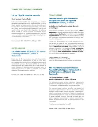 travaIl et reSSourCeS HuMaINeS


Loi sur l’équité salariale annotée                                    FeuIlleS MoBIleS

linda lavoie et Myriam trudel                                         Les mesures disciplinaires et non
                                                                      disciplinaires dans les rapports
Cette Loi annotée sera fort utile aux juristes, aux plaideurs
de même qu’aux employeurs qui doivent appliquer la Loi sur            collectifs du travail,	2e	édition
l’équité salariale. Les auteures y font référence non seulement à
la jurisprudence québécoise mais également à la jurisprudence         linda Bernier, guy Blanchet, lukasz granosik
de l’Ontario, des autres provinces canadiennes et de la Cour          et éric Séguin
suprême. Ainsi, sous chacune des dispositions de la Loi sur
                                                                      Dans cette nouvelle édition, l’ensemble des chapitres, entière-
l’équité salariale, les lecteurs trouveront une sélection de juris-
                                                                      ment révisé, se présente désormais dans un cartable plus coloré
prudence québécoise et, lorsque cela est pertinent, des réfé-
                                                                      et plus pratique d’utilisation grâce à de nombreux onglets
rences aux articles équivalents d’autres provinces, également
                                                                      supplémentaires. Vous y trouvez les réponses à vos questions
accompagnées de jurisprudence.
                                                                      plus rapidement, sans perdre de temps en recherches labo-
                                                                      rieuses et infructueuses.
Couverture	souple	•	2001	•	2-89451-527-8	•	332	pages	•	81,95	$
                                                                      Compte tenu de l’abondance des sources d’informations rela-
                                                                      tives au droit du travail, et plus particulièrement concernant
                                                                      les mesures disciplinaires et non disciplinaires, cet ouvrage fait
                                                                      office de référence en la matière. Rédigé par des auteurs et
édItIoN aNNuelle                                                      praticiens chevronnés, il est régulièrement cité par les tribu-
                                                                      naux de droit commun et les tribunaux administratifs, et
Les lois du travail 2009-2010,	16e	édition	                           s’est forgé une solide réputation dans le monde du travail,
Lois	et	règlements	du	Québec	et		                                     tant du côté des employeurs que des syndicats.
du	Canada	
                                                                      1	reliure	à	anneaux	•	978-2-89635-345-3
Depuis plus de 15 ans, ce volume vous offre l’essentiel des           Env.	1500	pages	•	Volume	de	base	:	395,95	$
textes législatifs et réglementaires en droit du travail. Mis à       Mises	à	jour	facturées	séparément	selon	l’ampleur	des	modifications.
jour chaque année, c’est la référence de base des gestionnaires,
représentants syndicaux et employés à l’affût de leurs droits
et responsabilités. Au Code du travail et au Code canadien du
travail, s’ajoutent une vingtaine de lois connexes et autant de
règlements provinciaux et fédéraux, complétés par un index
                                                                      The New Standards for Protection
analytique consolidé facilitant le repérage.                          Against Psychological Harassment in
                                                                      the Workplace: A Modern-Day
Format	de	poche	•	2009	•	978-2-89635-254-8	•	1326	pages	•	36,95	$     Approach
                                                                      guy Poirier et robert l. rivest
                                                                      avec la collaboration de Hélène Fréchette
                                                                      This publication provides decision-makers and litigators with
                                                                      guidelines enabling them to approach the issue of psychologi-
                                                                      cal harassment in the workplace in an objective manner.

                                                                      This volume is divided into three parts. The main body of text
                                                                      analyses concepts developed in the case law of various judicial
                                                                      venues in connection with the new legislative safeguards pro-
                                                                      vided for in the Labour Standards Act. The authors also address
                                                                      governmental perspectives as well as initiatives implemented
                                                                      by certain European countries. Two other parts deal with the
                                                                      policies suggested to corporations in order to prevent harass-
                                                                      ment in the workplace, and with the investigative tools of the
                                                                      Commission.

                                                                      French version also available. See p. 87.


                                                                      Softcover	•	2004	•	2-89451-799-8	•	164	pages	•	$59.95




86	                                                                                                                      1-800-363-3047
 