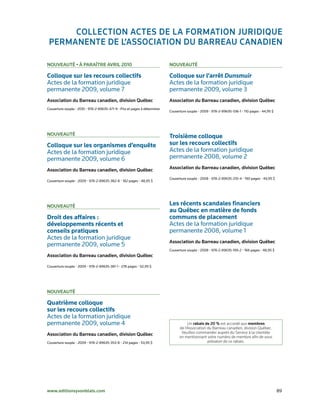 ColleCtion ACtes de lA formAtion juridique
 permAnente de l’AssoCiAtion du BArreAu CAnAdien

nouveAuté • à pArAître Avril 2010                                           nouveAuté

Colloque sur les recours collectifs                                         Colloque sur l’arrêt Dunsmuir
Actes	de	la	formation	juridique		                                           Actes	de	la	formation	juridique		
permanente	2009,	volume	7                                                   permanente	2009,	volume	3
Association du Barreau canadien, division québec                            Association du Barreau canadien, division québec
Couverture	souple	•	2010	•	978-2-89635-471-9	•	Prix	et	pages	à	déterminer
                                                                            Couverture	souple	•	2009	•	978-2-89635-336-1	•	110	pages	•	44,95	$




nouveAuté                                                                   Troisième colloque
Colloque sur les organismes d’enquête                                       sur les recours collectifs
Actes	de	la	formation	juridique		                                           Actes	de	la	formation	juridique		
permanente	2009,	volume	6                                                   permanente	2008,	volume	2
Association du Barreau canadien, division québec                            Association du Barreau canadien, division québec

                                                                            Couverture	souple	•	2008	•	978-2-89635-210-4	•	190	pages	•	49,95	$
Couverture	souple	•	2009	•	978-2-89635-382-8	•	182	pages	•	48,95	$




nouveAuté                                                                   Les récents scandales financiers
                                                                            au Québec en matière de fonds
Droit des affaires :                                                        communs de placement
développements récents et                                                   Actes	de	la	formation	juridique		
conseils pratiques                                                          permanente	2008,	volume	1
Actes	de	la	formation	juridique		
                                                                            Association du Barreau canadien, division québec
permanente	2009,	volume	5
                                                                            Couverture	souple	•	2008	•	978-2-89635-199-2	•	166	pages	•	48,95	$
Association du Barreau canadien, division québec

Couverture	souple	•	2009	•	978-2-89635-381-1	•	278	pages	•	52,95	$




nouveAuté

Quatrième colloque
sur les recours collectifs
Actes	de	la	formation	juridique		
permanente	2009,	volume	4                                                              Un rabais de 20 % est accordé aux membres
                                                                                  de l’Association du Barreau canadien, division Québec.
Association du Barreau canadien, division québec                                   Veuillez commander auprès du Service à la clientèle
                                                                                  en mentionnant votre numéro de membre afin de vous
Couverture	souple	•	2009	•	978-2-89635-353-8	•	214	pages	•	53,95	$                                 prévaloir de ce rabais.




www.editionsyvonblais.com	                                                                                                                       89
 