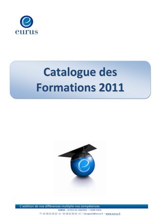 Catalogue des
Formations 2011




                  EURUS – 36 RUE DE LABORDE – 75008 PARIS
: 01 58 22 20 22 – : 01 58 22 20 32 – : i.bougeard@eurus.fr   - www.eurus.fr
 
