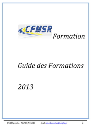 Formation


             Guide des Formations

             2013



CFMSR Formation TEL/FAX : 71446455   Email : cfmsr.formations@gmail.com   1
 