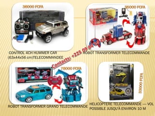 ROBOT TRANSFORMER TELECOMMANDE 
ROBOT TRANSFORMER GRAND TELECOMMANDE 
HELICOPTERE TELECOMMANDE ---- VOL POSSIBLE JUSQU'À ENVIRON 10 M 
CONTROL 4CH HUMMER CAR (63x44x56 cm)TELECOMMANDEE  
