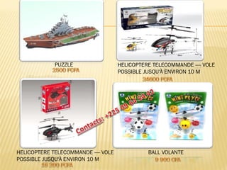 PUZZLE 
HELICOPTERE TELECOMMANDE ---- VOLE POSSIBLE JUSQU'À ENVIRON 10 M 
HELICOPTERE TELECOMMANDE ---- VOLE POSSIBLE JUSQU'À ENVIRON 10 M 
BALL VOLANTE  