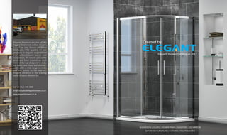 Elegant Showers are one of the
biggest bathroom online retailer
based in the heart of West
Midlands. The quality of our
products is elegant, unparalleled
a n d s u b o r d i n a t e a s t o o u r
competitors. We ensure unbeatable
price and have teamed up with
some of the top designers to make
our bathrooms classy and idealistic,
which offer a wide range of styles
and are solely to the market.
Elegant Showers is the trading
name of sunny showers ltd.
Call Us: 0121-448-0880
Email Us:Sales@elegantshowers.co.uk
www.elegantshowers.co.uk
SHOWER ENCLOSURES | SHOWER TRAYS | RADIATORS | LED MIRRORS
BATHROOM FURNITURES | SHOWERS | TOILETS&BASINS
 