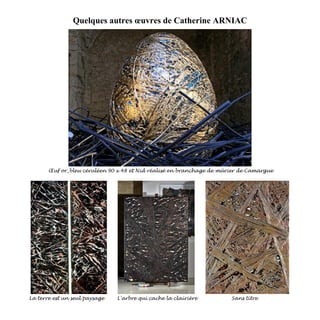 Quelques autres œuvres de Catherine ARNIAC
Œuf or_bleu céruléen 90 x 48 et Nid réalisé en branchage de mûrier de Camargue
La terre est un seul paysage L'arbre qui cache la clairière Sans titre
 