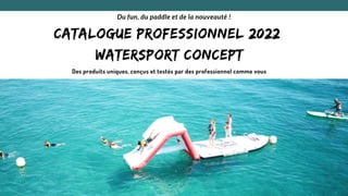 Catalogue professionnel 2022
Watersport Concept
Du fun, du paddle et de la nouveauté !
Des produits uniques, conçus et testés par des professionnel comme vous
 