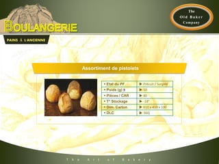 T h e A r t o f B a k e r y
 Etat du PF  Précuit / Surgelé
 Poids (g) ±  50
 Pièces / CAR  80
 T° Stockage  -18°
 Dim. Carton  610 x 410 x 100
 DLC  360j
PAINS À L'ANCIENNE
Assortiment de pistolets
 