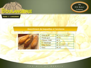 T h e A r t o f B a k e r y
PAINS À L'ANCIENNE
Assortiment de baguettes à l’ancienne
 Etat du PF  Précuit / Surgelé
 Poids (g) ±  220
 Pièces / CAR  50
 T° Stockage  -18°
 Dim. Carton  300 x 300 x 170
 DLC  360j
 