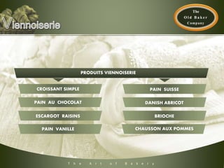 T h e A r t o f B a k e r y
PRODUITS VIENNOISERIE
ESCARGOT RAISINS
PAIN AU CHOCOLAT
CHAUSSON AUX POMMESPAIN VANILLE
CROISSANT SIMPLE
BRIOCHE
PAIN SUISSE
DANISH ABRICOT
 