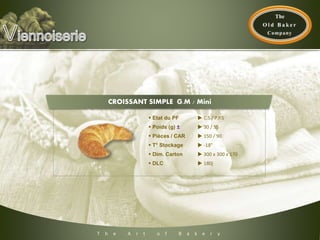 T h e A r t o f B a k e r y
 Etat du PF  C.S / P.P.S
 Poids (g) ±  30 / 55
 Pièces / CAR  150 / 90
 T° Stockage  -18°
 Dim. Carton  300 x 300 x 170
 DLC  180j
CROISSANT SIMPLE G.M / Mini
 