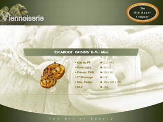 T h e A r t o f B a k e r y
 Etat du PF  C.S / P.P.S
 Poids (g) ±  30 / 55
 Pièces / CAR  200 / 90
 T° Stockage  -18°
 Dim. Carton  300 x 300 x 170
 DLC  180j
ESCARGOT RAISINS G.M / Mini
 