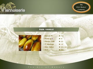 T h e A r t o f B a k e r y
 Etat du PF  P.P.S
 Poids (g) ±  30
 Pièces / CAR  200
 T° Stockage  -18°
 Dim. Carton  300 x 300 x 170
 DLC  180j
PAIN VANILLE
 