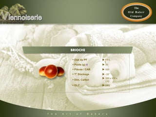 T h e A r t o f B a k e r y
 Etat du PF  P.P.S
 Poids (g) ±  30
 Pièces / CAR  400
 T° Stockage  -18°
 Dim. Carton
 300 x 300 x
170
 DLC  180j
BRIOCHE
 