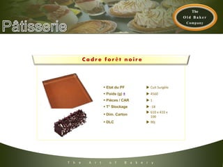 T h e A r t o f B a k e r y
 Etat du PF  Cuit Surgèle
 Poids (g) ±  4560
 Pièces / CAR  1
 T° Stockage  -18
 Dim. Carton
 610 x 410 x
100
 DLC  90j
C a d r e f o r ê t n o i r e
 