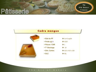 C a d r e m a n g u e
 Etat du PF  Cuit Surgèle
 Poids (g) ±  4250
 Pièces / CAR  1
 T° Stockage  -18
 Dim. Carton  610 x 410 x 100
 DLC  90j
T h e A r t o f B a k e r y
 