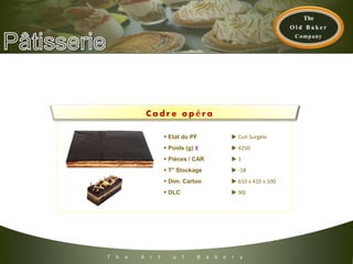 T h e A r t o f B a k e r y
 Etat du PF  Cuit Surgèle
 Poids (g) ±  4250
 Pièces / CAR  1
 T° Stockage  -18
 Dim. Carton  610 x 410 x 100
 DLC  90j
C a d r e o p é r a
 
