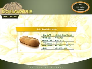 Pain Sandwich blanc
 Etat du PF Précuit / Frais / Surgelé
 Poids (g) ± 100 / 120
 Pièces /CAR 20 / 16 / 35
 T° Stockage F= 9° / S = -18°
 Dim. Carton CAJEAUX / CARTON
 DLC F= 4j / S = 360j
P A I N S B L A N C S
T h e A r t o f B a k e r y
 