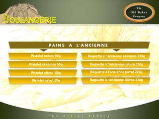T h e A r t o f B a k e r y
PA INS A L 'A NC IE NNE
Pistolet nature 50g
Pistolet sésames 50g
Pistolet olives 50g
Pistolet pavot 50g
Baguette à l'ancienne nature 220g
Baguette à l'ancienne sésames 220g
Baguette à l'ancienne pavot 220g
Baguette à l'ancienne Olives 220g
 