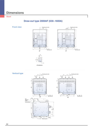 Dimensions
82
Operating panel center
85
260
334
50
27018416
10 375 38.5
60 200 115
50
133
350
97
26085
345
15 15
85
115200
115200
4-∅13, 6-∅13
(Mounting hole)
4-∅13, 6-∅13
(Mounting hole)
Operating panel center
8585 85
4-∅13, 6-∅13(Mounting hole)
Test,
Disconnent
position
Connect position
Draw-out type 2000AF (630~1600A)
260
167
430
334
26085
16742.5
4194-∅13
(Mounting hole)
4-∅13
(Mounting hole)
Operating panel center Operating panel center
50
35
15
25
2-∅13
Front view
Vertical type
3P 4P
3P 4P
<Conductor>
 