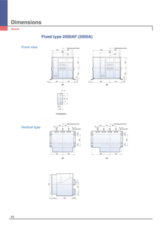 Dimensions
84
Fixed type 2000AF (2000A)
150 150
280
140
Operating panel center
12 12165 165
10
160150
Operating panel center
235 150
280
140
12 12250 165
10
160150
Operating panel center
165 165
165
85
15
85
4125
6-∅14
(Mounting hole)
Operating panel center
250 165
165
8585
15
85 4125
6-∅14
(Mounting hole)
270
5 60 230 32.5
57133
75
75
50
35
20
3-∅13
Front view
Vertical type
4P3P
4P
<Conductor>
3P
 