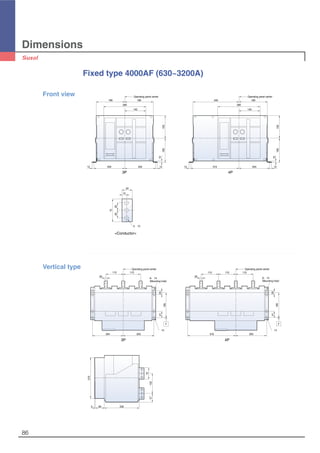Dimensions
86
Fixed type 4000AF (630~3200A)
280
189 189
Operating panel center
1212 204 204
10
160150
140
280
189340
Operating panel center
1212 204319
10
160150
140
75
2525
34
15
3-∅13
Front view
3P 4P
<Conductor>
Operating panel center
165
4125
F
∅14
6-∅14
(Mounting hole)
115
20 20
115
204 203
165
4125
F
∅14
6-∅14
(Mounting hole)
Operating panel center
115115 115
319 203
270
5 60 230
57133
75
Vertical type
3P 4P
 