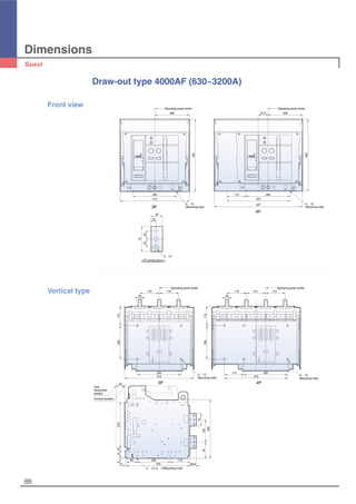 Dimensions
88
4-∅13
(Mounting hole)
Operating panel center
260 260115
375412
115
115 115
200
20
4-∅13
(Mounting hole)
Operating panel center
115
115115 115
200
20
50
27018416
10 375 38.5
60 200 115
133
75
350
97
4-∅13, 6-∅13(Mounting hole)
Test,
Disconnent
position
Connect position
Draw-out type 4000AF (630~3200A)
4-∅13
(Mounting hole)
4-∅13
(Mounting hole)
260 260115
412 375
527
206
430
430
Operating panel center
20657.5
Operating panel center
75
2525
35
15
3-∅13
Front view
3P
4P
<Conductor>
Vertical type
3P 4P
 