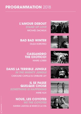 PROGRAMMATION 2018
12
PROGRAMMATION-ACID-CANNES2018
L’AMOUR DEBOUT
STAND UP LOVE
MICHAËL DACHEUX
BAD BAD WINTER
OLGA KOROTKO
CASSANDRO
THE EXOTICO!
MARIE LOSIER
DANS LA TERRIBLE JUNGLE
IN THE MIGHTY JUNGLE
CAROLINE CAPELLE & OMBLINE LEY
IL SE PASSE
QUELQUE CHOSE
SOMETHING IS HAPPENING
ANNE ALIX
NOUS, LES COYOTES
WE THE COYOTES
HANNA LADOUL & MARCO LA VIA
 