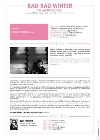 15
PROGRAMMATION-ACID-CANNES2018
Avec / With: Tolganay Talgat, Marat Abishev, Zhalgas
Zhangazin, Nurgul Alpysbayeva, Tair Magzumov
Scénario / Screenplay: Olga Korotko
Image / Cinematography: Aigul Nurbulatova
Montage / Editing: Yerlan Aigozhinov
Son / Sound: Ilya Gariyev
SYNOPSIS
Après le décès de sa grand-mère, la fille d’un riche homme
d’affaires retourne dans sa ville natale. Elle reçoit la visite
d’anciens camarades de classe, mais leurs retrouvailles
prennent une tournure inattendue.
After the passing of her grandmother, a businessman’s daughter
goes back to her birthplace. After a little while, she receives
the visit of her former classmates but their reunion takes an
unexpected turn.
Dehors l’hiver kazakh souffle, alors qu’au dedans la datcha paraît si chaleureuse et paisible. La jeune femme qui en
hérite hésite à la brader, comme à liquider le monde ancien. Un monde d’avant qui résiste et va s’inviter pour un baroud
d’honneur inconséquent et tragique.
Chirurgicale et implacable, la mise en scène d’Olga Korotko scrute les gestes et les regards et jusqu’au moindre des
silences. Et à travers eux, le lent et irréversible travail de corruption insidieuse de l’amitié, de la morale et de la justice, mis
à terre par les nouveaux rapports de classe d’une société déliquescente.
Les personnages de Bad Bad Winter sont aussi les petits enfants de Raskolnikov et du désastre obscur de l’utopie
soviétique ; c’est ainsi que pour eux, si « le communisme est mort, tout est permis ». À la fois victimes et bourreaux, ils
sont les prisonniers d’un huis clos qui serait aussi à l’image de l’enfermement quasi pathologique d’une société en pleine
crise éthique.
Mais, si chez Dostoïevski le crime cherche son châtiment, dans la version d’Olga Korotko, le châtiment ne trouvera sans
doute que l’innocent : qu’est-ce alors qu’un crime dans un pays où la loi de classe a remplacé toute idée de justice ?
Digne disciple de Darezhan Omirbaev, Olga Korotko nous livre à son tour un conte moral abrasif et audacieux, illuminé par
le bloc de tension d’une héroïne mutique dont chaque pore du visage exprime en continu la violence d’un conflit intime
aussi déchirant que glaçant.
Vladimir Perišić & Laurent Bécue-Renard, cinéastes
BIO-FILMO
OLGA KOROTKO
Née en 1988 à Uralsk.
Vit à Almaty, Kazakhstan.
PRODUCTION :
Seven Rivers Cinema production
Olga Korotko - olga.korotko@outlook.com
BAD BAD WINTER
OLGA KOROTKO
KAZAKHSTAN / 2018 / 116’ / VOSTF / ENGLISH SUBTITLES
2017 | CM House of Mothers
2015 | CM An Ordinary Person
2015 | CM A Date
2013 | CM Dove on The Roof
2011 | CM Forster-Mother
 