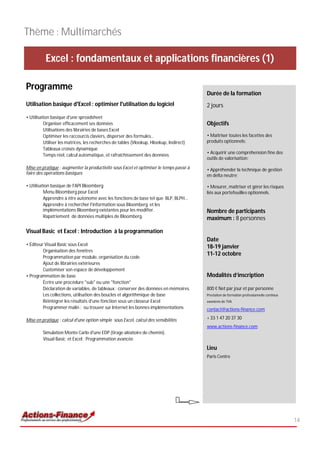 Thème : Multimarchés

          Excel : fondamentaux et applications financières (1)

Programme
                                                                                         Durée de la formation
Utilisation basique d'Excel : optimiser l'utilisation du logiciel                        2 jours
• Utilisation basique d'une spreadsheet
          Organiser efficacement ses données                                             Objectifs
          Utilisations des librairies de bases Excel
          Optimiser les raccourcis claviers, disperser des formules…                     • Maîtriser toutes les facettes des
          Utiliser les matrices, les recherches de tables (Vlookup, Hlookup, Indirect)   produits optionnels;
          Tableaux croisés dynamique
                                                                                         • Acquérir une compréhension fine des
          Temps réel, calcul automatique, et rafraîchissement des données
                                                                                         outils de valorisation;
Mise en pratique : augmenter la productivité sous Excel et optimiser le temps passé à    • Appréhender la technique de gestion
faire des opérations basiques                                                            en delta neutre;

• Utilisation basique de l'API Bloomberg                                                 • Mesurer, maîtriser et gérer les risques
          Menu Bloomberg pour Excel                                                      liés aux portefeuilles optionnels.
          Apprendre à être autonome avec les fonctions de base tel que BLP, BLPH...
          Apprendre à rechercher l'information sous Bloomberg et les
          implémentations Bloomberg existantes pour les modifier.                        Nombre de participants
          Rapatriement de données multiples de Bloomberg.                                maximum : 8 personnes

Visual Basic et Excel : Introduction à la programmation
                                                                                         Date
• Éditeur Visual Basic sous Excel
                                                                                         18-19 janvier
         Organisation des fenêtres
                                                                                         11-12 octobre
         Programmation par module, organisation du code
         Ajout de librairies extérieures
         Customiser son espace de développement
• Programmation de base                                                                  Modalités d’inscription
         Écrire une procédure "sub" ou une "fonction"
         Déclaration de variables, de tableaux : conserver des données en mémoires.      800 € Net par jour et par personne
         Les collections, utilisation des boucles et algorithmique de base               Prestation de formation professionnelle continue
         Réintégrer les résultats d'une fonction sous un classeur Excel                  exonérée de TVA
         Programmer malin : ou trouver sur Internet les bonnes implémentations           contact@actions-finance.com

Mise en pratique : calcul d'une option simple sous Excel, calcul des sensibilités        + 33 1 47 20 37 30
                                                                                         www.actions-finance.com
         Simulation Monte Carlo d'une EDP (tirage aléatoire de chemin).
         Visual Basic et Excel : Programmation avancée
                                                                                         Lieu
                                                                                         Paris Centre




                                                                                                                                            14
 