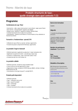 Thème : Marché de taux
                                    Produits structurés de taux :
                              quelle stratégie dans quel contexte ? (1)

Programme
                                                                                           Durée de la formation
Combinaisons de cap / floor
                                                                                           2 jours
• Sans barrière : collar, swap à intéressement, reverse floater, cappé, power floater
• Avec barrière : swap participatif, swap KO, note digitale                                Objectifs
• Range accrual : swap RA #1, swap RA #2, RA Note, RA Note Duale
• Contexte favorisant la mise en place de ces produits                                     • Connaître les principaux produits
• Généralisation : réflexion sur les floaters et reverse floaters et leur utilisation en   structurés;
fonction du contexte
                                                                                           • Savoir les adapter aux besoins
                                                                                           (placement, gestion de la dette,
Forwards vs. fondamentaux : spread 2/10                                                    couverture d’un portefeuille
                                                                                           obligataire…) et au contexte
• Utilisation de caps et floors sur spread : principe, opportunités                        économique.
• Forwards du spread, comportement historique, opportunités

                                                                                           Nombre de participants
Les produits Target et Autocall                                                            maximum : 8 personnes
• Définition générale et application au placement : target redemption note
• Application à la gestion de la dette : autocall swap, target swap
                                                                                           Date
• Forwards vs. fondamentaux : Libor 3 mois USD, Euribor 3 mois
                                                                                           10-11 février
• Forwards du Libor 3m et de l’Euribor 3m
                                                                                           13-14 novembre

Les produits callable
                                                                                           Modalités d’inscription
• Définition générale, exemple du swap annulable simple
• Critère d’exercice du call, opportunité et risque                                        800 € Net par jour et par personne
• Opportunité et risque: exemple de l’EMTN Step-up callable : principe, montage,           Prestation de formation professionnelle continue
déclenchement du call                                                                      exonérée de TVA
• Généralisation à tout type de pay-off : exemple RA, RF…                                  contact@actions-finance.com
                                                                                           + 33 1 47 20 37 30
Produits path-dependent                                                                    www.actions-finance.com

• Définition générale
• Type 1 : indexation max ou min
                                                                                           Lieu
• Type 2 : pay-off cumulatif
• Type 3 : Snowrange                                                                       Paris Centre
• Type 4 : Snowball
• Contexte favorisant la mise en place de ces produits




                                                                                                                                              26
 