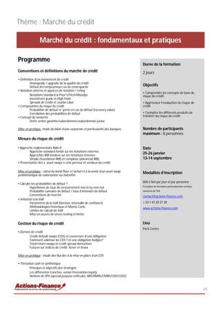 Thème : Marché du crédit

                Marché du crédit : fondamentaux et pratiques

Programme
                                                                                   Durée de la formation
Conventions et définitions du marché de crédit                                     2 jours
• Définition d'un événement de crédit
         Downgrade / upgrade de la qualité de crédit
         Défaut de l’emprunteurs ou de contrepartie
                                                                                   Objectifs
• Notation externe et agences de notation / rating
                                                                                   • Comprendre les concepts de base du
         Notations Standard & Poor's/Fitch/Moodys                                  risque de crédit;
         Investment grade vs High Yield
         Spreads de crédit et courbe Libor                                         • Apprivoiser l’évaluation du risque de
• Composantes du risque de crédit                                                  crédit
         Probabilité de défaut et perte en cas de défaut (recovery value)
         Corrélation des probabilités de défaut                                    • Connaître les différents produits de
• Concept de séniorité                                                             transfert du risque de crédit
         Dette senior garantie/subordonnée/subordonnée junior

Mise en pratique: étude du bilan d’une corporate et particularité des banques      Nombre de participants
                                                                                   maximum : 8 personnes
Mesure du risque de crédit

• Approche réglementaire Bâle II                                                   Date
        Approche standard fondé sur les notations externes
        Approches IRB fondées sur les notations internes
                                                                                   25-26 janvier
        Simple (foundation IRB) et complexe (advanced IRB)                         13-14 septembre
• Présentation des « asset swaps » coté porteur et vendeur du crédit

Mise en pratique : calcul du bond floor à l’achat et à la vente d’un asset swap,   Modalités d’inscription
problématique de valorisation sur bid/offer

                                                                                   800 € Net par jour et par personne
• Calculer les probabilités de défaut ?
          Hypothèses de taux de recouvrement nul et/ou non nul                     Prestation de formation professionnelle continue
          Probabilité cumulée de défaut / taux d'intensité de défaut               exonérée de TVA
          Conventions de marché                                                    contact@actions-finance.com
• Initiation à la VaR
          Paramètres de la VaR (horizon, intervalle de confiance)                  + 33 1 47 20 37 30
          Méthodologies historique et Monte Carlo                                  www.actions-finance.com
          Limites de calculs de VaR
          Mise en œuvre de stress-testing et limite

Gestion du risque de crédit                                                        Lieu
                                                                                   Paris Centre
• Dérivés de crédit
         Credit default swaps (CDS) et couverture d’une obligation
         Comment valoriser les CDS ? et une obligation hedgée?
         Total return swaps et credit spread derivatives
         Futures sur indices de crédit: Xover et itraxx

Mise en pratique : étude des flux liés à la mise en place d’un CDS

• Titrisation cash et synthétique
          Principes et objectifs des stratégies
          Les différentes tranches: senior/mezzanine/equity
          Notions de SPV (special purpose vehicule), ABS/RMBS/CMBS/CDO/CDO2



                                                                                                                                      29
 