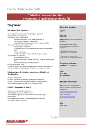 Thème : Marché du crédit
                               Titrisation pour les entreprises :
                            mécanismes et applications pratiques (1)

Programme
                                                                                    Durée de la formation
Mécanismes de la titrisation                                                        2 jours
• Le concept général de titrisation et ses principales applications
• Les principales parties prenantes                                                 Objectifs
• Les concepts légaux fondamentaux
            Mécanisme de transfert (« true sale », synthétique...)                  • Appréhender les principaux types de
            Environnement juridique et réglementaire                                titrisation;
            Les principales protections possibles contre le risque de faillite
• Le tranching et le ré-haussement de crédit                                        • Comprendre les mécanismes
            Interne / externe (monolines)                                           communs à tous les montages de
                                                                                    titrisation;
            Les éléments de risque usuellement couverts via le rehaussement de
            crédit
                                                                                    • Détailler les motivations des
            Statique / dynamique
                                                                                    émetteurs et des investisseurs;
            Les autres protections requises (ligne de liquidité, swap etc…)
• Les structures des cash-flows                                                     • Comprendre les enjeux et les
            Rechargement en créances                                                perspectives du marché des titrisations.
            Mode de refinancement possible: ABS / ABCP ; mode de placement des
            titres
            Mécanismes d’amortissement des opérations                               Nombre de participants
• Le concept de Master Trust
                                                                                    maximum : 8 personnes
• Le rôle des agences de notation et leurs différentes approches de notation – le
concept spécifique de notation pour la titrisation et les évolutions récentes


Principaux types de titrisation : mécanismes et finalités et                        Date
structures type                                                                     9-10 mars
                                                                                    4-5 novembre
• Créances commerciales
• Créances hypothécaires (immobilier résidentiel ou commercial)
• Crédits à la consommation (prêts amortissables ou crédits revolving)              Modalités d’inscription
• Portefeuille d’obligations ou de prêts aux entreprises (CDO)
                                                                                    800 € Net par jour et par personne
Intérêts / risques pour le cédant                                                   Prestation de formation professionnelle continue
                                                                                    exonérée de TVA
• Refinancement stabilisé à moindre coût
                                                                                    contact@actions-finance.com
• Diversification des sources de financement
• Déconsolidation, gestion des ratios de solvabilité et grands risques              + 33 1 47 20 37 30
• Gestion ALM                                                                       www.actions-finance.com
• Accès aux banques centrales / programmes garantis par les états
• Les risques à prendre en compte

                                                                                    Lieu
                                                                                    Paris Centre




                                                                                                                                       33
 