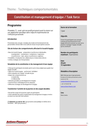 Thème : Techniques comportementales

           Constitution et management d’équipe / Task force

Programme
                                                                                    Durée de la formation
Préalable (*) : avoir saisi son profil personnel avant la séance sur                1 jour
une application spécifique dans l’objectif d’optimisation de
l’efficacité personnelle
                                                                                    Objectifs
Introduction                                                                        Former les participants aux concepts
                                                                                    centraux du fonctionnement d’une
Présentation des concepts d’analyse des modes de fonctionnement des                 équipe afin de les amener au cours de la
personnalités Human Side et des outils de mesure de perceptions associés            journée à manager l’équipe virtuelle
                                                                                    qu’ils constituent
Clés de lecture des comportements affectant le travail d’équipe

• Base du travail d’équipe : préparation et préférences individuelles               Nombre de participants
       La préparation : connaissance / compétence / expérience                      maximum : 8 personnes
       Les préférences : style, valeurs et préférences cognitives
• Possibilités d’évaluation des collaborateurs à l’observation directe
• Limites et dangers de l’interprétation
                                                                                    Date
                                                                                    28 juin
Simulation de la constitution et du management d’une équipe
                                                                                    15 septembre
• Choix par les participants du leader parmi eux le mieux adapté pour guider leur
équipe virtuelle
• Signes de travail d’équipe : performant / défaillant                              Modalités d’inscription
• Auto-évaluation de l’équipe virtuelle du jour
• Impact des comportements sur                                                      800 € Net par jour et par personne
       Le leadership                                                                Prestation de formation professionnelle continue
       Le followership                                                              exonérée de TVA
• Obstacles possibles au développement d’équipe                                     contact@actions-finance.com
• Comment lever méthodiquement les obstacles
• Différentes stratégies de développement d’équipe                                  + 33 1 47 20 37 30
                                                                                    www.actions-finance.com
Transformer l’activité de la journée en des acquis durables

• Recueil des acquis de la journée auprès de participants                           Lieu
• Choix individuel des pistes d’optimisation du management d’équipe à mettre
                                                                                    Paris Centre
en œuvre au cours des mois suivants


(*) Optionnel, au coût de 150 € par personne (coût publique en dehors de la
formation : 400 € par personne )




                                                                                                                                       85
 