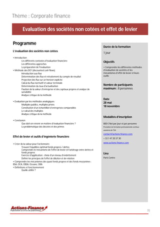 Thème : Corporate finance

          Evaluation des sociétés non cotées et effet de levier

Programme
                                                                                       Durée de la formation
L’évaluation des sociétés non cotées
                                                                                       1 jour
• Introduction
         Les différents contextes d'évaluation financière                              Objectifs
         Les différentes approches
         La préparation de l'évaluation                                                • Comprendre les différentes méthodes
• Méthode des DCF (discounted cash flows)                                              d’évaluation de sociétés et les
         Introduction aux flux                                                         mécanismes d’effet de levier et leurs
         Détermination des flux et retraitement du compte de résultat                  outils
         Projection des flux sur un horizon explicite
         Calcul du flux normatif et valeur terminale
         Détermination du taux d'actualisation                                         Nombre de participants
         Fixation de la valeur d'entreprise et des capitaux propres et analyse de      maximum : 8 personnes
         sensibilité
         Analyse critique de la méthode
                                                                                       Date
• Evaluation par les méthodes analogiques
                                                                                       28 mai
         Multiples publics, multiples privés
         Constitution d’un échantillon d’entreprises comparables
                                                                                       18 novembre
         Le calcul des multiples
         Analyse critique de la méthode
                                                                                       Modalités d’inscription
• Conclusion
        Que doit-on retenir en matière d'évaluation financière ?                       800 € Net par jour et par personne
        La problématique des décotes et des primes                                     Prestation de formation professionnelle continue
                                                                                       exonérée de TVA

                                                                                       contact@actions-finance.com
Effet de levier et outils d’ingénierie financière
                                                                                       + 33 1 47 20 37 30
                                                                                       www.actions-finance.com
• Créer de la valeur pour l'actionnaire
         Trouver l'équilibre optimal fonds propres / dettes
         Comprendre le mécanisme de l'effet de levier et l'arbitrage entre dettes et
         fonds propres                                                                 Lieu
         Exercice d'application : choix d'un niveau d'endettement
         Définir les principes de l'effet de dilution et de relution                   Paris Centre
• Comprendre les mécanismes des quasi fonds propres et des fonds mezzanines :
BSA, OCA, OBSA, Oceane, ORA
• Définitions et fonctionnement
         Quelle utilité ?




                                                                                                                                          70
 