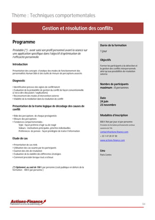 Thème : Techniques comportementales

                                 Gestion et résolution des conflits

Programme
                                                                                Durée de la formation
Préalable (*) : avoir saisi son profil personnel avant la séance sur            1 jour
une application spécifique dans l’objectif d’optimisation de
l’efficacité personnelle
                                                                                Objectifs
Introduction                                                                    Former les participants à la détection et
                                                                                la gestion des conflits interpersonnels
Présentation des concepts d’analyse des modes de fonctionnement des             ainsi qu’aux possibilités de résolution
personnalités Human Side et des outils de mesure de perceptions associés        externe

Diagnostic
                                                                                Nombre de participants
• Identification précoce des signes de conflit latent                           maximum : 8 personnes
• Evaluation de la probabilité de gestion du conflit de façon conventionnelle
(c’est-à-dire discussion / explications)
• Recensement des modes d’intervention externe
• Viabilité de la médiation dans la résolution de conflit                       Date
                                                                                24 juin
Présentation de la trame logique de décodage des causes de                      23 novembre
conflit

• Rôle des perceptions de chaque protagoniste                                   Modalités d’inscription
• Mesure des perceptions
• Tendances comportementales :                                                  800 € Net par jour et par personne
       Style : façon préférée d’agir ou de réagir                               Prestation de formation professionnelle continue
       Valeurs : motivations principales, priorités individuelles               exonérée de TVA
       Préférences de pensée : façon privilégiée de traiter l’information       contact@actions-finance.com
                                                                                + 33 1 47 20 37 30
Etude de cas
                                                                                www.actions-finance.com
• Présentation de cas réels
• Utilisation des cas soumis par les participants
• Examen des clés de résolution                                                 Lieu
• Evaluation de la viabilité des différentes stratégies                         Paris Centre
• Comment procéder lorsque tout a échoué



(*) Optionnel, au coût de 150 € par personne (coût publique en dehors de la
formation : 400 € par personne )




                                                                                                                                   84
 