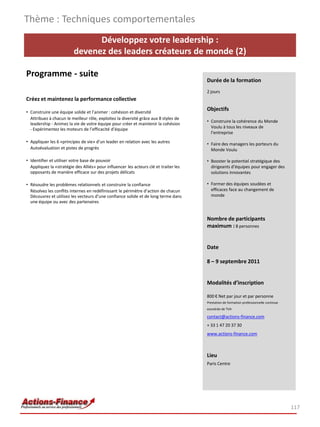 Thème : Techniques comportementales
                                Développez votre leadership :
                          devenez des leaders créateurs de monde (2)

Programme - suite
                                                                                       Durée de la formation
                                                                                       2 jours
Créez et maintenez la performance collective

• Construire une équipe solide et l’animer : cohésion et diversité
                                                                                       Objectifs
  Attribuez à chacun le meilleur rôle, exploitez la diversité grâce aux 8 styles de
                                                                                       • Construire la cohérence du Monde
  leadership - Animez la vie de votre équipe pour créer et maintenir la cohésion
  - Expérimentez les moteurs de l’efficacité d’équipe                                    Voulu à tous les niveaux de
                                                                                         l’entreprise
• Appliquer les 6 «principes de vie» d’un leader en relation avec les autres           • Faire des managers les porteurs du
  Autoévaluation et pistes de progrès                                                    Monde Voulu

• Identifier et utiliser votre base de pouvoir                                         • Booster le potentiel stratégique des
  Appliquez la «stratégie des Alliés» pour influencer les acteurs clé et traiter les     dirigeants d’équipes pour engager des
  opposants de manière efficace sur des projets délicats                                 solutions innovantes

• Résoudre les problèmes relationnels et construire la confiance                       • Former des équipes soudées et
  Résolvez les conflits internes en redéfinissant le périmètre d’action de chacun        efficaces face au changement de
  Découvrez et utilisez les vecteurs d’une confiance solide et de long terme dans        monde
  une équipe ou avec des partenaires


                                                                                       Nombre de participants
                                                                                       maximum : 8 personnes


                                                                                       Date

                                                                                       8 – 9 septembre 2011


                                                                                       Modalités d’inscription

                                                                                       800 € Net par jour et par personne
                                                                                       Prestation de formation professionnelle continue
                                                                                       exonérée de TVA

                                                                                       contact@actions-finance.com
                                                                                       + 33 1 47 20 37 30
                                                                                       www.actions-finance.com



                                                                                       Lieu
                                                                                       Paris Centre




                                                                                                                                          117
 