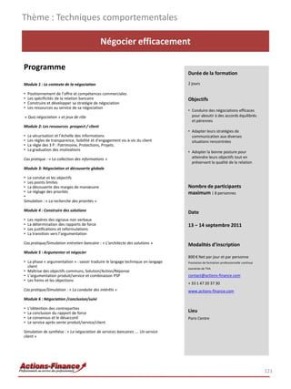Thème : Techniques comportementales

                                               Négocier efficacement

Programme
                                                                                 Durée de la formation

Module 1 : Le contexte de la négociation                                         2 jours

•   Positionnement de l’offre et compétences commerciales
•   Les spécificités de la relation bancaire                                     Objectifs
•   Construire et développer sa stratégie de négociation
•   Les ressources au service de sa négociation
                                                                                 • Conduire des négociations efficaces
« Quiz négociation » et jeux de rôle                                               pour aboutir à des accords équilibrés
                                                                                   et pérennes
Module 2: Les ressources prospect / client
                                                                                 • Adapter leurs stratégies de
•   La sécurisation et l’échelle des informations                                  communication aux diverses
•   Les règles de transparence, lisibilité et d’engagement vis-à-vis du client     situations rencontrées
•   La règle des 3 P : Patrimoine, Protections, Projets.
•   La graduation des motivations
                                                                                 • Adopter la bonne posture pour
Cas pratique : « La collection des informations »                                  atteindre leurs objectifs tout en
                                                                                   préservant la qualité de la relation
Module 3: Négociation et découverte globale

• Le constat et les objectifs
• Les points limites
• La découverte des marges de manœuvre                                           Nombre de participants
• Le réglage des priorités                                                       maximum : 8 personnes
•
Simulation : « La recherche des priorités »

Module 4 : Construire des solutions                                              Date
•   Les repères des signaux non verbaux
•   La détermination des rapports de force                                       13 – 14 septembre 2011
•   Les justifications et reformulations
•   La transition vers l’argumentation

Cas pratique/Simulation entretien bancaire : « L’architecte des solutions »      Modalités d’inscription
Module 5 : Argumenter et négocier
                                                                                 800 € Net par jour et par personne
• La phase « argumentation » : savoir traduire le langage technique en langage   Prestation de formation professionnelle continue
  client                                                                         exonérée de TVA
• Maîtrise des objectifs communs, Solution/Action/Réponse
• L’argumentation produit/service et combinaison PSP                             contact@actions-finance.com
• Les freins et les objections
                                                                                 + 33 1 47 20 37 30
Cas pratique/Simulation : « La conduite des intérêts »                           www.actions-finance.com
Module 6 : Négociation /conclusion/suivi

•   L’obtention des contreparties
•   La conclusion du rapport de force                                            Lieu
•   Le consensus et le désaccord                                                 Paris Centre
•   Le service après vente produit/service/client

Simulation de synthèse : « La négociation de services bancaires …. Un service
client »




                                                                                                                                    121
 
