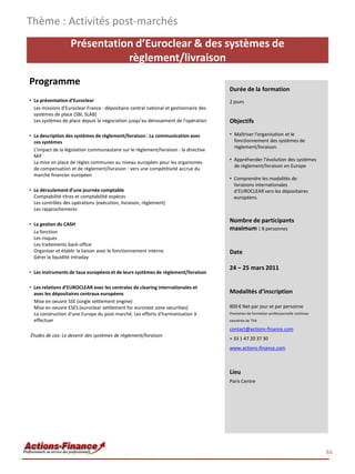 Thème : Activités post-marchés
                   Présentation d’Euroclear & des systèmes de
                              règlement/livraison
Programme
                                                                                       Durée de la formation
• La présentation d’Euroclear                                                          2 jours
  Les missions d'Euroclear France : dépositaire central national et gestionnaire des
  systèmes de place (SBI, SLAB)
  Les systèmes de place depuis la négociation jusqu'au dénouement de l'opération       Objectifs

• La description des systèmes de règlement/livraison : La communication avec           • Maîtriser l'organisation et le
  ces systèmes                                                                           fonctionnement des systèmes de
                                                                                         règlement/livraison.
  L'impact de la législation communautaire sur le règlement/livraison : la directive
  MiF
                                                                                       • Appréhender l’évolution des systèmes
  La mise en place de règles communes au niveau européen pour les organismes
                                                                                         de règlement/livraison en Europe
  de compensation et de règlement/livraison : vers une compétitivité accrue du
  marché financier européen
                                                                                       • Comprendre les modalités de
                                                                                         livraisons internationales
• Le déroulement d’une journée comptable                                                 d’EUROCLEAR vers les dépositaires
  Comptabilité titres et comptabilité espèces                                            européens
  Les contrôles des opérations (exécution, livraison, règlement)
  Les rapprochements

                                                                                       Nombre de participants
• La gestion du CASH
  La fonction
                                                                                       maximum : 8 personnes
  Les risques
  Les traitements back-office
  Organiser et établir la liaison avec le fonctionnement interne                       Date
  Gérer la liquidité intraday

                                                                                       24 – 25 mars 2011
• Les instruments de taux européens et de leurs systèmes de règlement/livraison

• Les relations d’EUROCLEAR avec les centrales de clearing internationales et
  avec les dépositaires centraux européens                                             Modalités d’inscription
  Mise en oeuvre SSE (single settlement engine)
  Mise en oeuvre ESES (euroclear settlement for euronext zone securities)              800 € Net par jour et par personne
  La construction d'une Europe du post-marché. Les efforts d'harmonisation à           Prestation de formation professionnelle continue
  effectuer                                                                            exonérée de TVA

                                                                                       contact@actions-finance.com
Études de cas: Le devenir des systèmes de règlement/livraison
                                                                                       + 33 1 47 20 37 30
                                                                                       www.actions-finance.com



                                                                                       Lieu
                                                                                       Paris Centre




                                                                                                                                          84
 