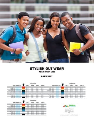 PRICE LIST
STYLISH OUT WEAR
ADAM MALIK 1989
MEDIACV. MEDIA SOLUSI
MANUFACTURED BY
MEDIA SOLUSI. C.V
MADE IN INDONESIA
2019
cvmediasolusi.com I cvmediasolusi.co.id
1989
Red 100C
Orange 100C
Desert 100C
Forest Green 100C
Navy 100C
Saphire 100C
Light Blue 100C
White 100C
Grey 100C
Black 100C
ZERO 1989 STYLE
Cotton 100%
PRICE in USD
size S size M size L size XL
Cotton 100%
Cotton 100%
Cotton 100%
Cotton 100%
Cotton 100%
Cotton 100%
Cotton 100%
Cotton 100%
Cotton 100%
1989
Red 100P
Orange 100P
Desert 100P
Forest Green 100P
Navy 100P
Saphire 100P
Light Blue 100P
White 100P
Grey 100P
Black 100P
ZERO 1989 STYLE
Polyester 100% $ 2.60
PRICE in USD
size S
$ 2.60
$ 2.57
$ 2.75
$ 2.70
$ 2.59
$ 2.59
$ 2.54
$ 2.54
$ 2.80
size M
$ 2.65
$ 2.65
$ 2.62
$ 2.80
$ 2.75
$ 2.64
$ 2.64
$ 2.59
$ 2.63
$ 2.85
size L
$ 2.70
$ 2.70
$ 2.67
$ 2.85
$ 2.80
$ 2.69
$ 2.69
$ 2.64
$ 2.64
$ 2.90
$ 2.75
$ 2.75
$ 2.72
$ 2.90
$ 2.85
$ 2.74
$ 2.74
$ 2.69
$ 2.73
$ 2.95
size XL
Polyester 100%
Polyester 100%
Polyester 100%
Polyester 100%
Polyester 100%
Polyester 100%
Polyester 100%
Polyester 100%
Polyester 100%
1989
Red 100P/C
Orange 100P/C
Desert 100P/C
Forest Green 100P/C
Navy 100P/C
Saphire 100P/C
Light Blue 100P/C
White 100P/C
Grey 100P/C
Black 100P/C
ZERO 1989 STYLE
Polyester 65 %
Cotton 35 % $ 2.75
PRICE in USD
size S
$ 2.75
$ 2.72
$ 2.90
$ 2.85
$ 2.74
$ 2.74
$ 2.69
$ 2.73
$ 2.95
size M
$ 2.80
$ 2.80
$ 2.77
$ 2.95
$ 2.90
$ 2.79
$ 2.79
$ 2.74
$ 2.78
$ 3.00
size L
$ 2.85
$ 2.85
$ 2.82
$ 3.00
$ 2.90
$ 2.84
$ 2.84
$ 2.79
$ 2.83
$ 3.05
$ 2.90
$ 2.90
$ 2.87
$ 3.05
$ 2.95
$ 2.89
$ 2.89
$ 2.84
$ 2.88
$ 3.10
size XL
Polyester 65 %
Cotton 35 %
Polyester 65 %
Cotton 35 %
Polyester 65 %
Cotton 35 %
Polyester 65 %
Cotton 35 %
Polyester 65 %
Cotton 35 %
Polyester 65 %
Cotton 35 %
Polyester 65 %
Cotton 35 %
Polyester 65 %
Cotton 35 %
Polyester 65 %
Cotton 35 %
$ 2.90
$ 2.90
$ 2.87
$ 3.05
$ 2.95
$ 2.89
$ 2.89
$ 2.84
$ 2.88
$ 3.10
$ 2.95
$ 2.95
$ 2.92
$ 3.10
$ 3.00
$ 2.94
$ 2.94
$ 2.89
$ 2.93
$ 3.15
$ 3.00
$ 3.00
$ 2.97
$ 3.15
$ 3.05
$ 2.99
$ 2.99
$ 2.94
$ 2.98
$ 3.20
$ 3.05
$ 3.05
$ 3.02
$ 3.20
$ 3.10
$ 3.04
$ 3.04
$ 2.94
$ 3.03
$ 3.25
 