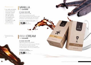 VANILLA 
Café aromatisé 
master blend 
Café moulu à l’arôme de vanille 
L’arôme doux et exotique de la vanille 
est le complément parfait au goût naturel du café. 
Il apporte à la composition des notes joyeuses 
et chaudes. C’est un réel régal pour vos sens ! 
CAFÉ MOULU À L’ARÔME DE VANILLE FM | AR10 
11,95 € / 250 g 
47,80 € / 1 kg 
IRISH CREAM 
Café aromatisé 
master blend 
Café moulu à l’arôme de crème irlandaise 
Délicieux Whisky à la crème douce et délicate - 
voici l’arôme qui se marie à merveille 
au goût naturel du café fraîchement torréfié. 
Si vous le goûtez, vous ne vous arrêterez plus ! 
CAFÉ MOULU À L’ARÔME 
DE CRÈME IRLANDAISE FM | AR11 
11,95 € / 250 g 
47,80 € / 1 kg 
Comment servir : 
Les cafés aromatisés 
sont à consommer 
aussi bien chauds 
que froids (base 
de cafés glacés). 
Formidables pour 
accompagner 
les gâteaux au café 
et les desserts ! 
Sans sucre, ni édulcorant. 
Sans alcool, sans sucre, 
sans édulcorant ni produit 
laitier. 
22 Les produits Aurile sont des produits originaux de FM GROUP World. 23 
 