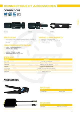 CONNECTIQUE ET ACCESSOIRES
CONNECTIQUE

IP 67               EXT




                                                                                                                   ORANKA
ORK104M                                   ORK104F                         ORKTOOL




APPLICATIONS                                        NORMES ET PERFORMANCES

   panneaux


CARACTÉRISTIQUES ÉLECTRIQUES
   Contact : Cuivre plaqué Argent ou Or


   Résistance : < 5mOhm




RÉRÉRENCES
Référence                                                   Désignation
ORK104M
ORK104F                                              Fiche femelle 4mm sécurisée
ORK204M
ORK204F
ORK304MMF
ORK304FFM
                                                        Outil de déconnexion




ACCESSOIRES


                                                     RÉFÉRENCES
                                                     Référence                           Accessoire
                                                                                         Pince à sertir




                                                     RÉFÉRENCES
                                                     Référence                           Accessoire
                                                     ORK40300                       Boîtier de raccordement



                                                                                                              19
 