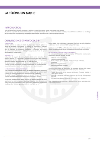 LA TÉLÉVISION SUR IP




INTRODUCTION
Déjà bien ancrée dans le milieu résidentiel, la télévision s’insère désormais de plus en plus dans le milieu tertiaire.

de type coaxial cède progressivement la place à la paire torsadée, participant de fait à la convergence numérique.




CONVERGENCE ET PROTOCOLE IP
CONVERGENCE                                                                            cordon réseau, traite l’information et la restitue sous forme de signal numérique
Derrière ce terme se cache une réalité de plus en plus palpable grâce à la             au téléviseur via une connexion HDMI la plupart du temps.
facilité des échanges d’informations. Le protocole IP, notamment, a fortement
contribué à standardiser les formats et règles d’échanges de données. Ainsi,
                                                                                       vers de nouveaux services et une nouvelle façon de consommer l’information.

technique sur un même support.                                                         LA TV UN MÉDIA ESSENTIEL DANS LE BÂTIMENT ?
                                                                                       En analysant attentivement ses fonctionnalités, l’IPTV semble incontournable
PROTOCOLE IP                                                                           pour les lieux recevant du public tels que :
                                                                                            Hôtellerie, maisons de retraite
                                                                                            Hôpitaux, cliniques privées
communication simples et très standardisées qui permettent à n’importe quel
                                                                                            Écoles, collèges, lycées, facultés, établissements de recherche
appareil ou système de communiquer les uns avec les autres.
                                                                                            Entreprises
En ce qui concerne la télévision, sa diffusion sur protocole IP sur de la paire
                                                                                            Établissements pénitentiaires
torsadée entraîne l’apparition de nouvelles fonctionnalités, de nouveaux services,
                                                                                            Salons, séminaires et colloques
pouvant satisfaire des besoins de communication sans cesse croissants.
                                                                                       Elle offre, pour chacun de ces univers, de nouveaux services pour chaque
LA TÉLÉVISION SUR RÉSEAUX ETHERNET
                                                                                       consommateur en répondant à une demande sans cesse croissante :
Très largement répandus dans le tertiaire, les réseaux Ethernet sont aujourd’hui
incontournables pour le fonctionnement des entreprises. La solution serait                  Pluralit
d’utiliser ces réseaux comme support de transmission de la télévision.                      L’offre devient illimitée
De ce fait, le signal HF est traité en amont et «converti» en trame IP (protocole
                                                                                            à la carte

Les sources utilisées peuvent être le signal HF de télévision terrestre, le signal
                                                                                       Ainsi, chaque personne consomme la télévision, à son rythme, selon ses choix,
                                                                                       en toute indépendance.




                                                                                                                                                                           AXITRONIC




                                                                                                                                                                    215
 