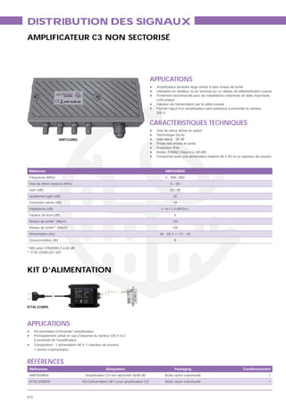 DISTRIBUTION DES SIGNAUX
AMPLIFICATEUR C3 NON SECTORISÉ




                                                                     APPLICATIONS
                                                                      Utilisation en répéteur ou en terminal sur un réseau de télédistribution coaxial
                                                                      Fortement recommandé pour les installations collectives de taille importante
                                                                      (>50 prises)
                                                                      Injection de l’alimentation par le câble coaxial

                                                                      220 V


                                                                     CARACTÉRISTIQUES TECHNIQUES
                                                                      Voie de retour active en option
                                                                      Technologie Ga As
                      AMP3338NS                                       Gain élevé : 38 dB
                                                                      Prises test entrée et sortie
                                                                      Protection IP54
                                                                      Boîtier ZAMAC Class A (> 90 dB)
                                                                      Fonctionne avec une alimentation externe 48 V AC et un injecteur de courant



 Référence                                                                  AMP3338NS
 Fréquence (MHz)                                                              5…606 / 862
 Voie de retour passive (MHz)                                                   5 – 65
 Gain (dB)                                                                      33 / 38
 Ajustement gain (dB)                                                             20
 Correction pente (dB)                                                            18
 Impédance (dB)                                                          > 14 (-1.5 dB/Oct.)
 Facteur de bruit (dB)                                                            5
 Niveau de sortie* (dBμV)                                                        120
 Niveau de sortie** (dBμV)                                                       105
 Alimentation (Hz)                                                      30…65 V ~ / 47…63
 Consommation (W)                                                                 8

* IM3 selon EN50083-3 à 60 dB
** CTB CENELEC 42P




KIT D’ALIMENTATION



KITAL3338NS




APPLICATIONS
      Principalement utilisé en cas d’absence du secteur 220 V A.C

      Composition : 1 alimentation 48 V, 1 injecteur de courant,
      1 cordon d’alimentation


RÉFÉRENCES
 Références                                           Désignation                  Packaging                                     Conditionnement
 AMP3338NS                                                                 Boîte carton individuelle                                               1
 KITAL3338NS                                                               Boîte carton individuelle                                               1



272
 