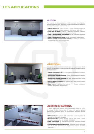 É : LES APPLICATIONS



                       «AUDIO»
                       Pour la gestion des réseaux audio, servant à la sonorisation des salles et des
                       espaces recevant du public, Multimédia Connect propose une offre dédiée aux


                       1. Offre de Balun audio (à découvrir dans la gamme S2CEB) permettant de
                          convertir les signaux sur paires torsadées : Balun stéréo, Balun Hi-Fi…
                       2. Large choix de câbles de l’AWG24 à l’AWG22 en fonction de la distance
                          de transmission choisie et du mode de conversion audio.
                       3. Câble à paires torsadées ultra-résistant pour les applications exigeantes
                          (ex. Audiolan et Audiolan24).
                       4. Câble à compensation de SKEW pour les transmissions directes audio.
                       5. Gamme complète d’accessoires de câblage pour réaliser des connexions
                          sur site (plugs RJ45, manchons et pinces).




                       «TÉLÉVISION»
                       Média par excellence, la télévision voit petit à petit son support évolué. Qu’elle
                       soit IP ou non, Multimedia Connect propose des systèmes complets consacrés
                       à sa transmission.

                       1. Offre de cordons-balun TV pour le raccordement de la télévision numérique
                          sur paires torsadées Cat.7A.
                       2.                                       pour la transmission longue distance
                          de la télévision numérique.
                       3.                                      très large bande (OM3/OM4) pour la
                          réalisation de rocades IPTV.
                       4. Coffrets faibles profondeurs pour la gestion de la TV sur paires torsadées
                          dans l’habitat.
                       5. Baies
                          système de ventilation ultra-performant.




                       «GESTION DU BÂTIMENT»
                       La gestion technique du bâtiment peut également être réalisée au travers
                       du câblage VDI. Les matériels dits «IP based» tels que les capteurs,
                       actionneurs ou automates de plus en plus nombreux nécessitent ce mode
                       de communication.

                       1. Câbles mixtes
                          données et l’alimentation du capteur.
                       2. Solution sécurité :
                          torsadées résistant au feu : NF 32070 C1 et IEC 332-3.
                       3.                         en Polyuréthane pour les applications mobiles
                          (ascenseurs, barrières…).
                       4. Connectique RJ45 à contacts renforcés pour limiter les arcs électriques
                          lors de la télé alimentation des équipements (capteurs incendies,
                          thermostat….).



                                                                                                      39
 