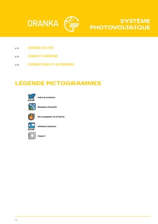 SYSTÈME
                                        PHOTOVOL AÏQUE
                                                T


p.16   SCHÉMA ÉCO-CITÉ

p.18   CÂBLES ET CORDONS

p.19   CONNECTIQUES ET ACCESSOIRES




LÉGENDE PICTOGRAMMES

               Indice de protection
       IP 67




               Résistance Ozone/UV




               Utilisation extérieure
       EXT




               Classe II




14
 