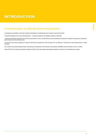 INTRODUCTION




                                                                                                                                                               ORANKA
LE PHOTOVOLTAÏQUE, AU CŒUR DES ÉNERGIES RENOUVELABLES

Les énergies renouvelables, ressources naturelles inépuisables ont majoritairement pour origine le rayonnement solaire.

L’effet photovoltaïque en est la plus belle expression : il consiste à transformer les radiations solaires en électricité.


luttant notamment contre l’effet de serre.


industriel.

D’ici à 2020, le parc photovoltaïque français, dynamisé par le Grenelle de l’environnement, devrait passer de 200MWc (donné de 2009) à environ 13.4GWc.




                                                                                                                                                          15
 