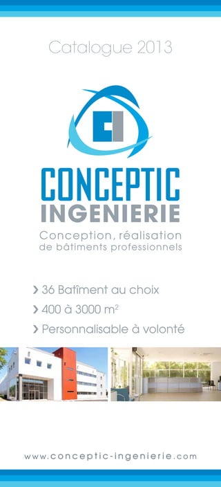 Catalogue 2012




 Conception, réalisation
 de bâtiments professionnels


›	36 Batîments au choix
›	de 400 à 3000 m2
›	Personnalisables à volonté




    www.conceptic-ingenierie.com
 