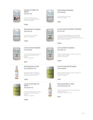 Cheveux et Ongles 120
gélules
GE-M154-120
Le zinc contribue au maintien
d'ongles et des cheveux normaux
Pilulier de 120 gélules
15.80 €
Reminéralisant 60 gélules
GE-M159-060
L'ortie contient des minéraux
Pilulier de 60 gélules
7.80 €
Reminéralisant 120 gélules
GE-M159-120
L'ortie contient des minéraux
Pilulier de 120 gélules
13.00 €
Levure de bière revivifiable 180 gélules
GE-LEV-180
La levure de bière revivifiable est un complément
alimentaire d'une richesse incomparable. Source
élevée de proteines, c'est également l'aliment naturel le
plus concentré en vitamines
25.00 €
Levure de bière 60 gélules
GE-ULDB-060
Redonne vitalité et beauté à la peau,
aux ongles et cheveux ternes et
fragiles.
Pilulier de 60 gélules
6.00 €
Levure de bière 120 gélules
GE-ULDB-120
Redonne vitalité et beauté à la peau, aux ongles et
cheveux ternes et fragiles.
Pilulier de 120 gélules
10.00 €
Soin Repuls'poux 100ml
GC-GCREPOUX-100
Mélanges d'huiles essentielles en
soins contre les poux et les lentes.
disponible en flacon de 100 ml
14.20 €
Levure de bière BIO 60 gélules
GE-BULDB-060
Redonne vitalité et beauté à la peau, aux ongles et
cheveux ternes et fragiles.
Pilulier de 60 gélules
7.00 €
Levure de bière BIO 120
gélules
GE-BULDB-120
Redonne vitalité et beauté à la peau,
aux ongles et cheveux ternes et
fragiles.
Pilulier de 120 gélules
12.00 €
Spray préventif'poux 100ml
GC-GCPRVPOUX-100
Spray aux huiles essentielles qui aide à prévenir
l'apparition des poux.
Disponible en flacon de 100 ml
6.90 €
10/20
 