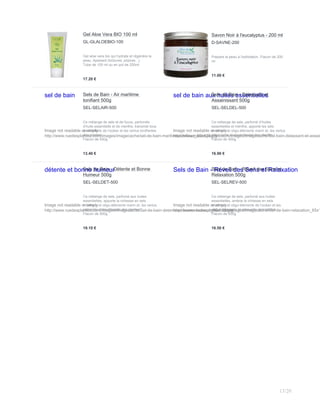 Gel Aloe Vera BIO 100 ml
GL-GLALOEBIO-100
Gel aloe vera bio qui hydrate et régénère la
peau. Apaisant (brûlures, piqûres...).
Tube de 100 ml ou en pot de 200ml
17.20 €
Savon Noir à l'eucalyptus - 200 ml
D-SAVNE-200
Prépare la peau à l'exfoliation. Flacon de 200
ml
11.00 €
sel de bain
Image not readable or empty
http://www.ruedesplantes.com/images/imagecache/sel-de-bain-maritime-tonifiant_66x120.jpg
Sels de Bain - Air maritime
tonifiant 500g
SEL-SELAIR-500
Ce mélange de sels et de fucus, parfumés
d’huile essentielle et de menthe, transmet tous
les bienfaits de l'océan et les vertus tonifiantes
des plantes.
Flacon de 500g
13.40 €
sel de bain aux huiles essentielles
Image not readable or empty
http://www.ruedesplantes.com/images/imagecache/Sel-bain-delassant-et-assain
Sels de Bain - Délassant et
Assainissant 500g
SEL-SELDEL-500
Ce mélange de sels, parfumé d’huiles
essentielles et menthe, apporte les sels
minéraux et oligo-éléments marin et, les vertus
délassante et assainissant des plantes.
Flacon de 500g
16.90 €
détente et bonne humeur
Image not readable or empty
http://www.ruedesplantes.com/images/imagecache/Sel-de-bain-detente-et-bonne-humeur_66x120.jpg
Sels de Bain - Détente et Bonne
Humeur 500g
SEL-SELDET-500
Ce mélange de sels, parfumé aux huiles
essentielles, apporte la richesse en sels
minéraux et oligo-éléments marin et, les vertus
calmante et équilibrante des plantes.
Flacon de 500g
19.10 €
Sels de Bain - Réveil des Sens et Relaxation
Image not readable or empty
http://www.ruedesplantes.com/images/imagecache/Sel-de-bain-relaxation_65x1
Sels de Bain - Réveil des Sens et
Relaxation 500g
SEL-SELREV-500
Ce mélange de sels, parfumé aux huiles
essentielles, amène la richesse en sels
minéraux et oligo-éléments de l'océan et les
vertus relaxante et sensuelle des plantes.
Flacon de 500g
16.50 €
13/20
 